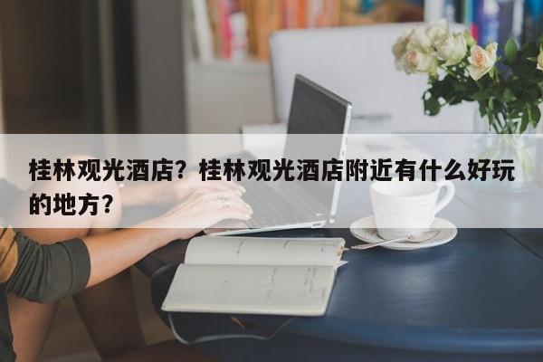 桂林观光酒店？桂林观光酒店附近有什么好玩的地方？-第1张图片-优品飞百科