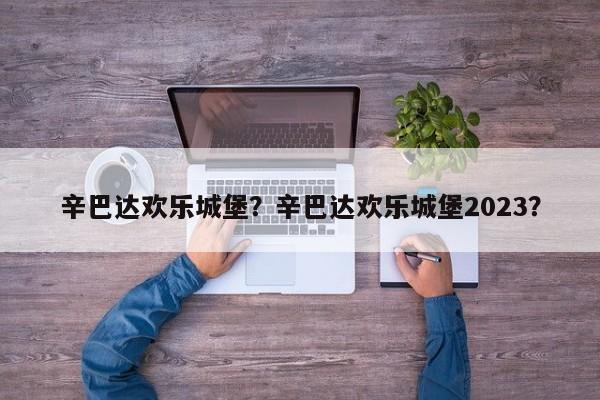 辛巴达欢乐城堡？辛巴达欢乐城堡2023？-第1张图片-优品飞百科