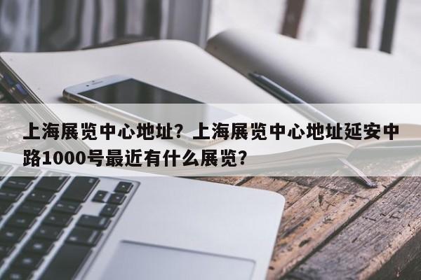 上海展览中心地址？上海展览中心地址延安中路1000号最近有什么展览？-第1张图片-优品飞百科