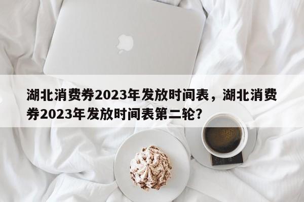 湖北消费券2023年发放时间表，湖北消费券2023年发放时间表第二轮？-第1张图片-优品飞百科