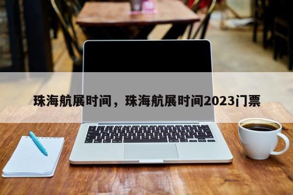 珠海航展时间，珠海航展时间2023门票