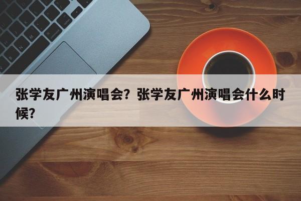 张学友广州演唱会？张学友广州演唱会什么时候？