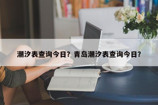 潮汐表查询今日？青岛潮汐表查询今日？-第1张图片-优品飞百科