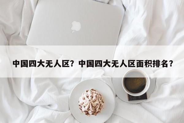 中国四大无人区？中国四大无人区面积排名？