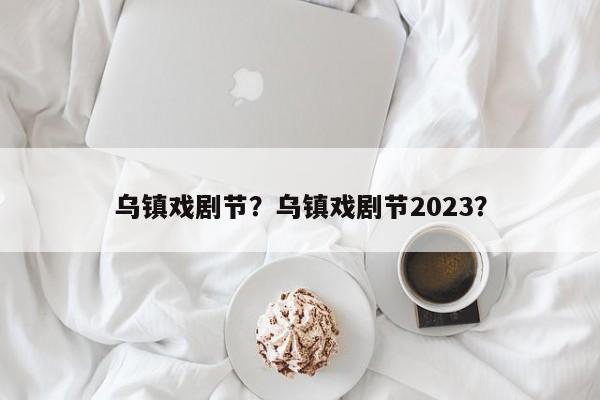 乌镇戏剧节？乌镇戏剧节2023？